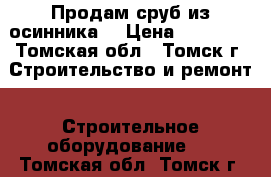 Продам сруб из осинника. › Цена ­ 36 000 - Томская обл., Томск г. Строительство и ремонт » Строительное оборудование   . Томская обл.,Томск г.